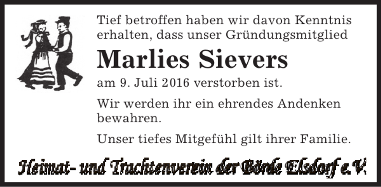 <p>Tief betroffen haben wir davon Kenntnis<br />erhalten, dass unser Gründungsmitglied</p><p>Marlies Sievers</p><p>am 9. Juli 2016 verstorben ist.</p><p>Wir werden ihr ein ehrendes Andenken<br />bewahren.<br />Unser tiefes Mitgefühl gilt ihrer Familie.</p><p>Heimat- und Trachtenverein der Börde Elsdorf e.V.</p>