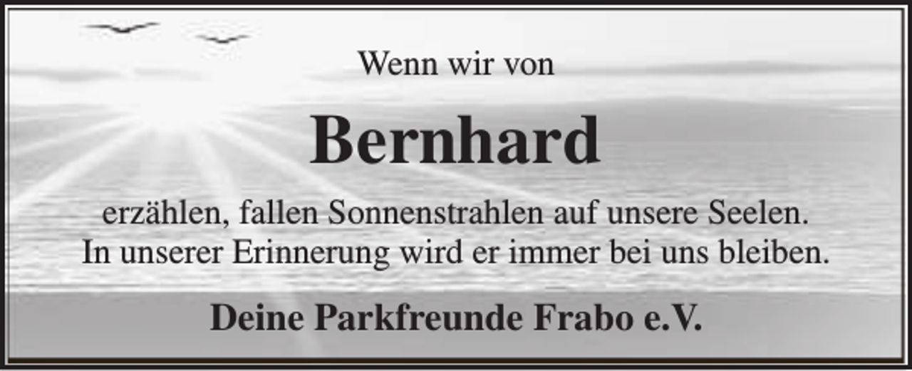 <p>Wenn wir von</p><p>Bernhard<br />erzählen, fallen Sonnenstrahlen auf unsere Seelen.<br />In unserer Erinnerung wird er immer bei uns bleiben.</p><p>Deine Parkfreunde Frabo e.V.</p>