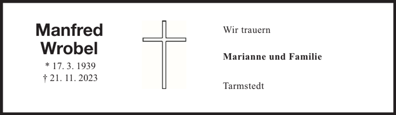 <p>Manfred<br />Wrobel<br />* 17. 3. 1939<br />† 21. 11. 2023</p><p>Wir trauern<br />Marianne und Familie<br />Tarmstedt</p>