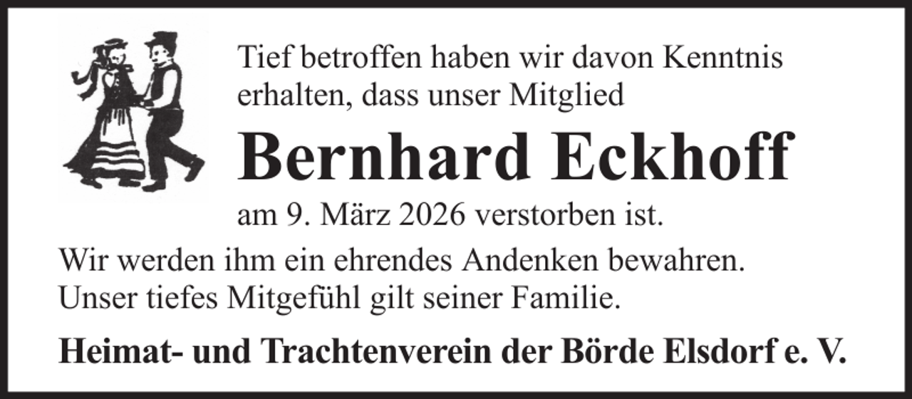 <p>Tief betroffen haben wir davon Kenntnis<br />erhalten, dass unser Mitglied</p><p>Bernhard Eckhoff<br />am 9. März 2026 verstorben ist.<br />Wir werden ihm ein ehrendes Andenken bewahren.<br />Unser tiefes Mitgefühl gilt seiner Familie.</p><p>Heimat- und Trachtenverein der Börde Elsdorf e. V.</p>