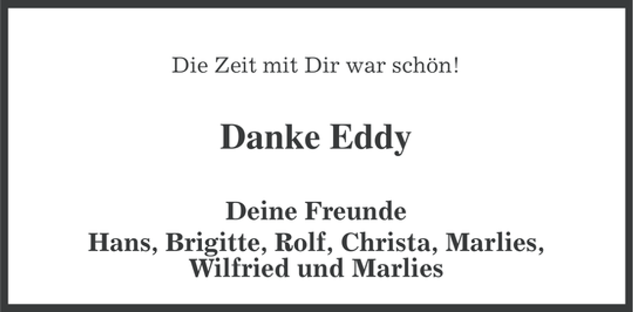<p>Die Zeit mit Dir war schön!</p><p>Danke Eddy<br />Deine Freunde<br />Hans, Brigitte, Rolf, Christa, Marlies,<br />Wilfried und Marlies</p>
