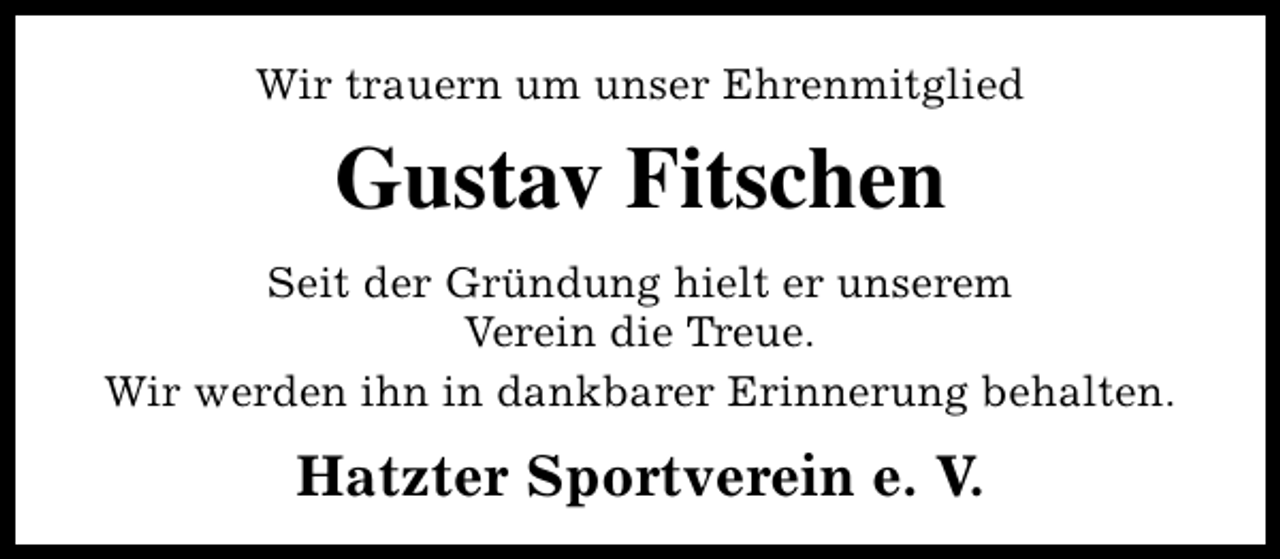 <p>Wir trauern um unser Ehrenmitglied</p><p>Gustav Fitschen<br />Seit der Gründung hielt er unserem<br />Verein die Treue.<br />Wir werden ihn in dankbarer Erinnerung behalten.</p><p>Hatzter Sportverein e. V.</p>