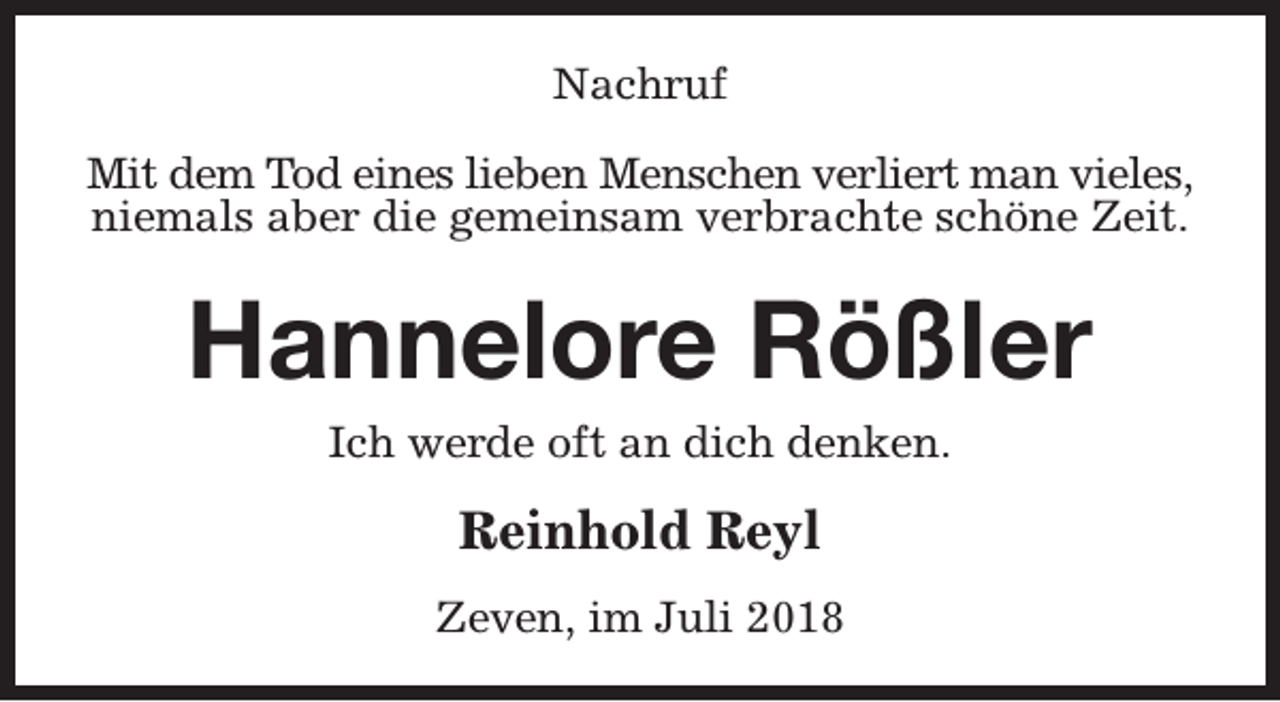 <p>Nachruf<br />Mit dem Tod eines lieben Menschen verliert man vieles,<br />niemals aber die gemeinsam verbrachte schöne Zeit.</p><p>Hannelore Rößler<br />Ich werde oft an dich denken.</p><p>Reinhold Reyl<br />Zeven, im Juli 2018</p>