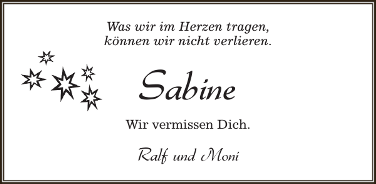 <p>Was wir im Herzen tragen,<br />können wir nicht verlieren.</p><p>Sabine<br />Wir vermissen Dich.</p><p>Ralf und Moni</p>