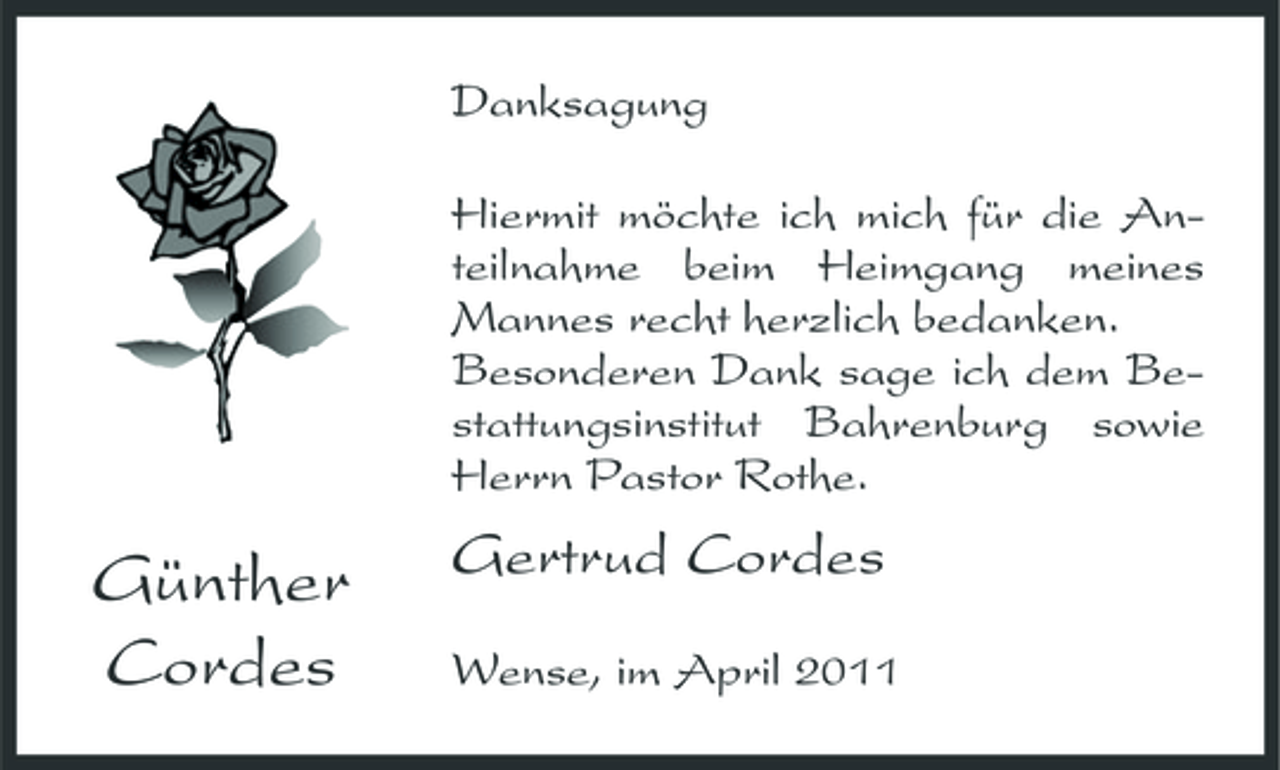 <p>Danksagung Hiermit möchte ich mich für die Anteilnahme beim Heimgang meines Mannes recht herzlich bedanken. Besonderen Dank sage ich dem Bestattungsinstitut Bahrenburg sowie Herrn Pastor Rothe.</p><p>Günther Cordes</p><p>Gertrud Cordes<br />Wense, im April 2011</p>