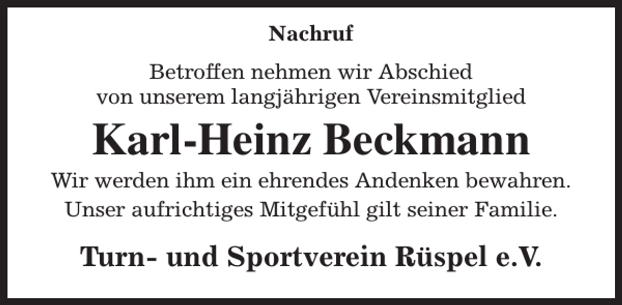 <p>Nachruf<br />Betroffen nehmen wir Abschied<br />von unserem langjährigen Vereinsmitglied</p><p>Karl-Heinz Beckmann</p><p>Wir werden ihm ein ehrendes Andenken bewahren.<br />Unser aufrichtiges Mitgefühl gilt seiner Familie.</p><p>Turn- und Sportverein Rüspel e.V.</p>