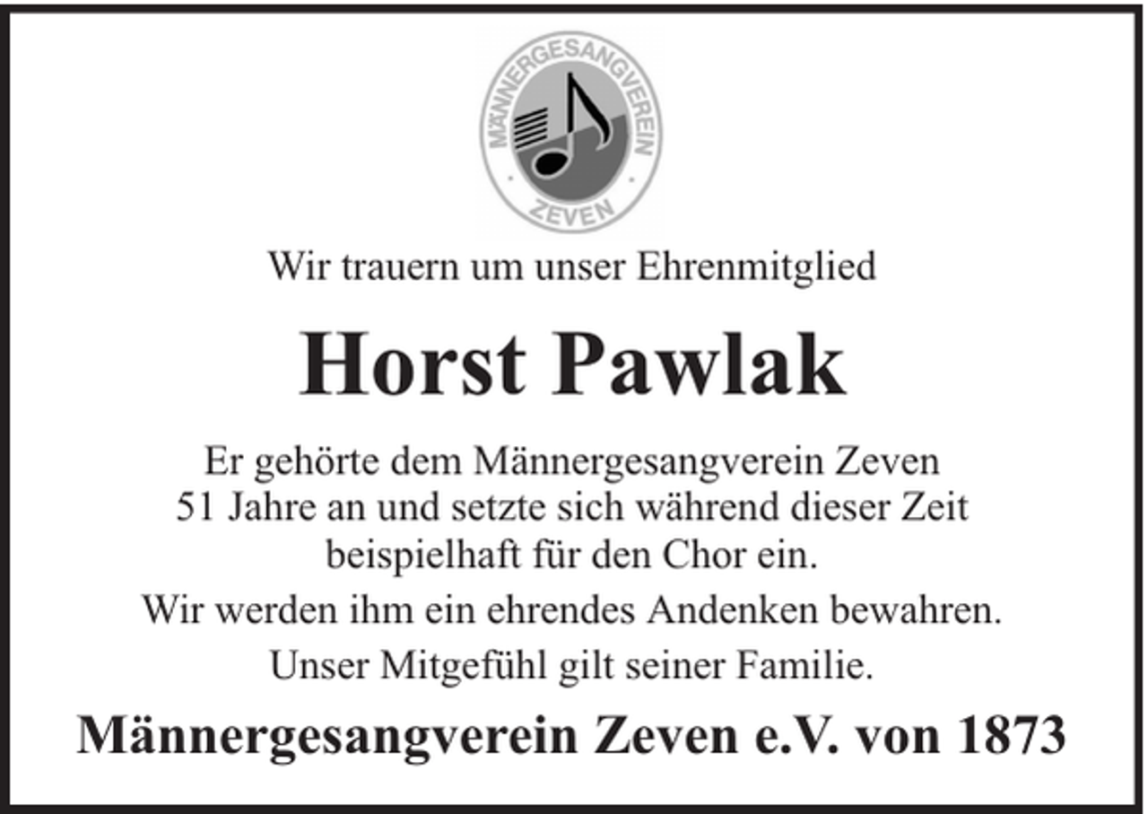 <p>Wir trauern um unser Ehrenmitglied</p><p>Horst Pawlak<br />Er gehörte dem Männergesangverein Zeven<br />51 Jahre an und setzte sich während dieser Zeit<br />beispielhaft für den Chor ein.<br />Wir werden ihm ein ehrendes Andenken bewahren.<br />Unser Mitgefühl gilt seiner Familie.</p><p>Männergesangverein Zeven e.V. von 1873</p>