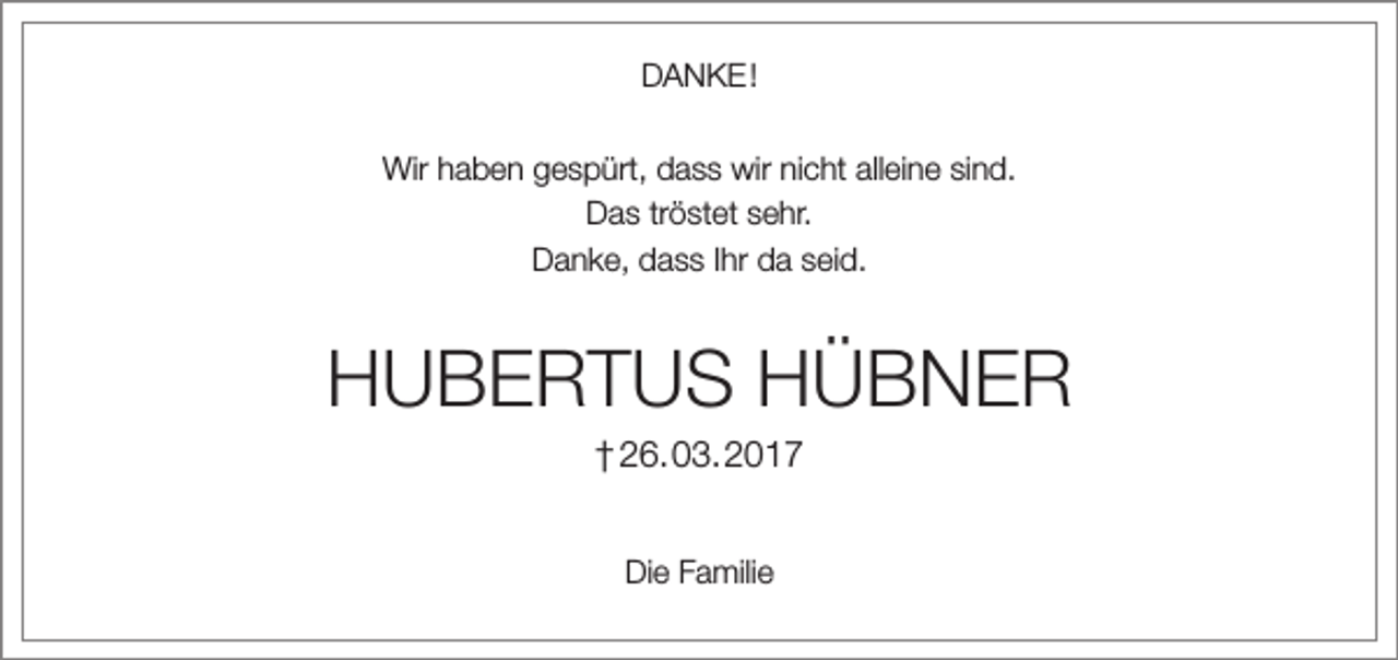 <p>DANKE !<br />Wir haben gespürt, dass wir nicht alleine sind.<br />Das tröstet sehr.<br />Danke, dass Ihr da seid.</p>
<p>HUBERTUS HÜBNER<br />† 26.03.2017<br />Die Familie</p>