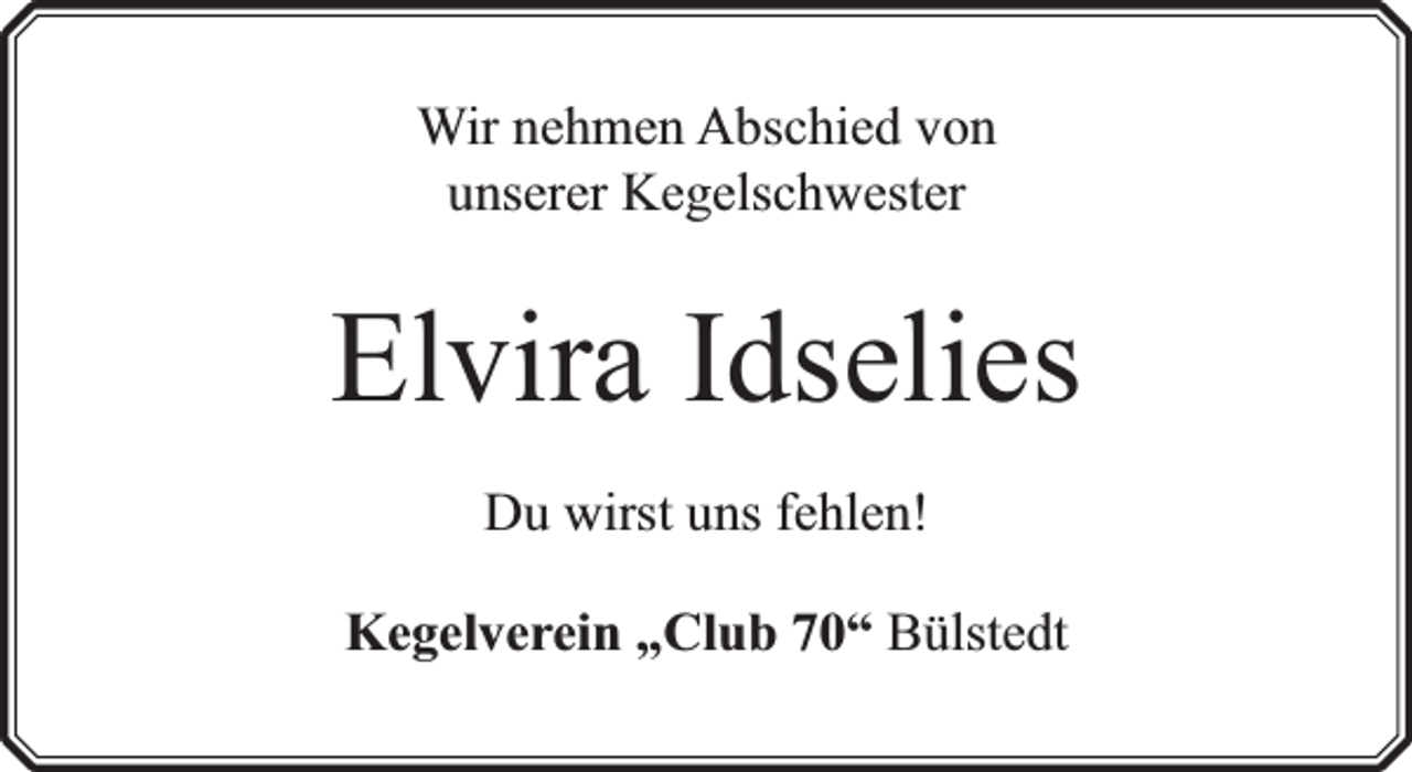 <p>Wir nehmen Abschied von<br />unserer Kegelschwester</p><p>Elvira Idselies<br />Du wirst uns fehlen!<br />Kegelverein „Club 70“ Bülstedt</p>