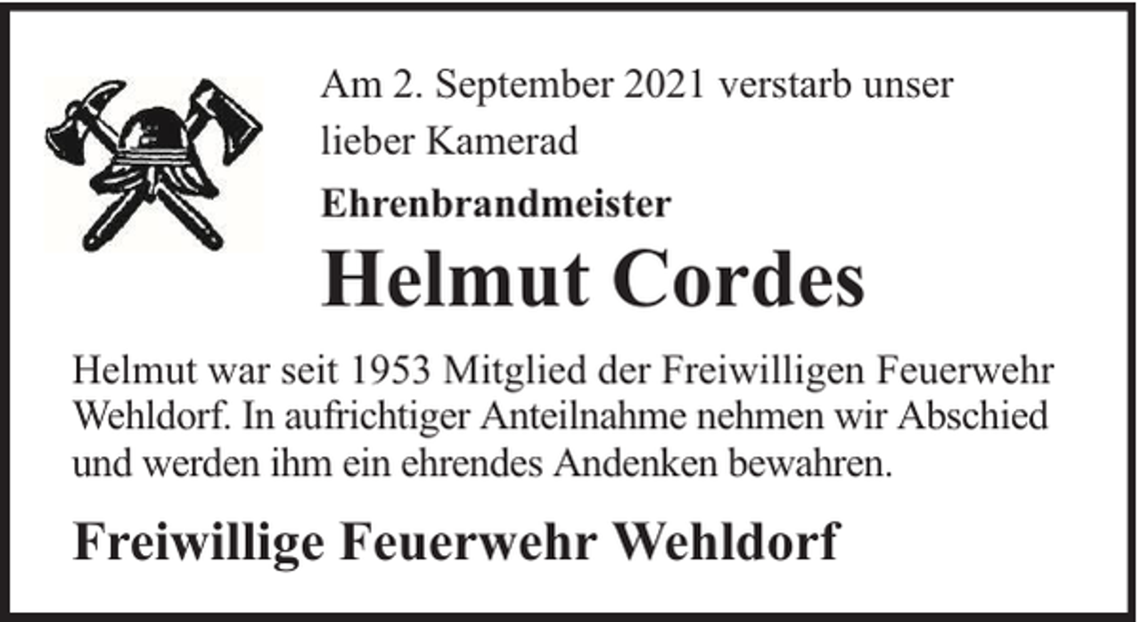 <p>Am 2. September 2021 verstarb unser<br />lieber Kamerad<br />Ehrenbrandmeister</p><p>Helmut Cordes</p><p>Helmut war seit 1953 Mitglied der Freiwilligen Feuerwehr<br />Wehldorf. In aufrichtiger Anteilnahme nehmen wir Abschied<br />und werden ihm ein ehrendes Andenken bewahren.</p><p>Freiwillige Feuerwehr Wehldorf</p>
