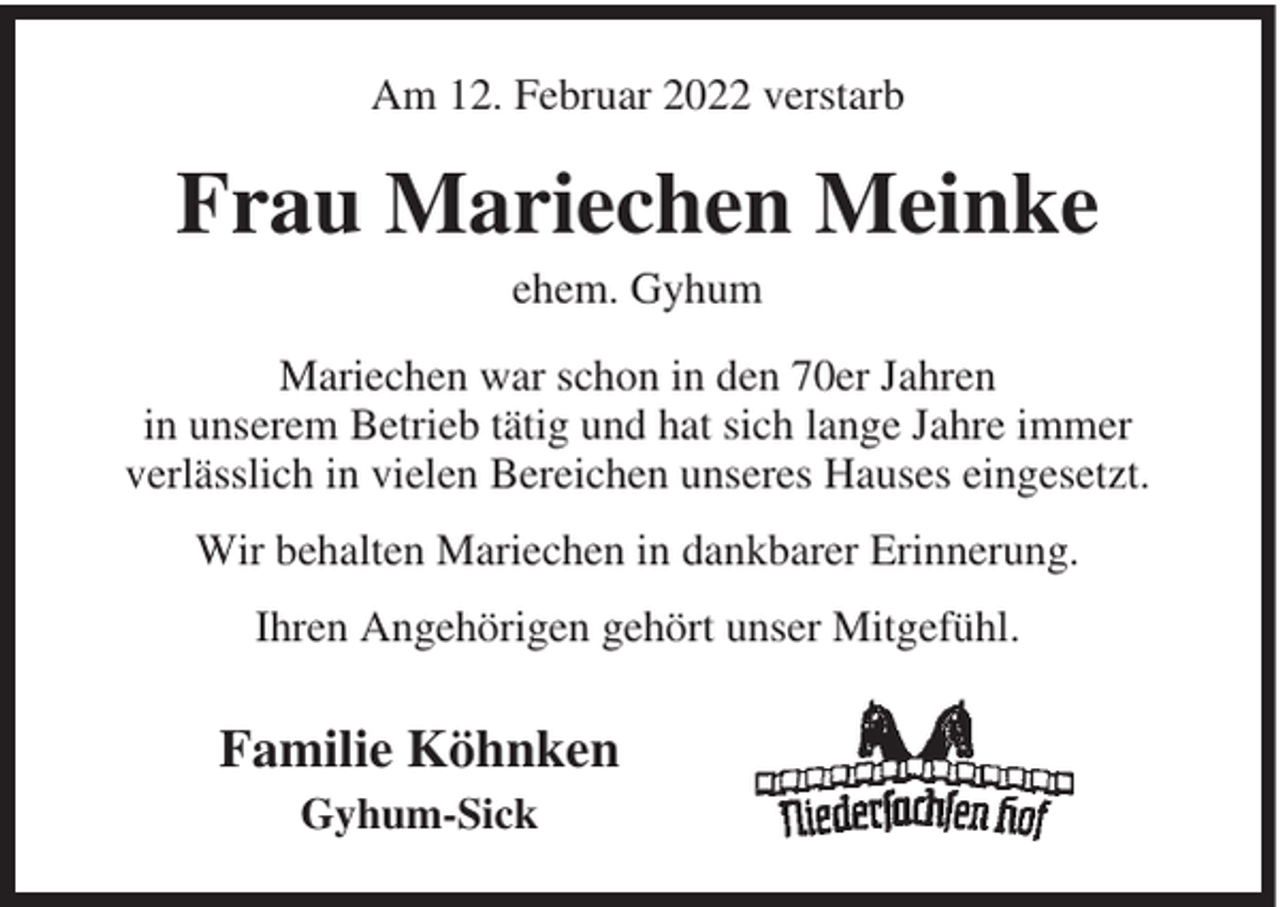 <p>Am 12. Februar 2022 verstarb</p><p>Frau Mariechen Meinke<br />ehem. Gyhum<br />Mariechen war schon in den 70er Jahren<br />in unserem Betrieb tätig und hat sich lange Jahre immer<br />verlässlich in vielen Bereichen unseres Hauses eingesetzt.<br />Wir behalten Mariechen in dankbarer Erinnerung.<br />Ihren Angehörigen gehört unser Mitgefühl.</p><p>Familie Köhnken<br />Gyhum-Sick</p>