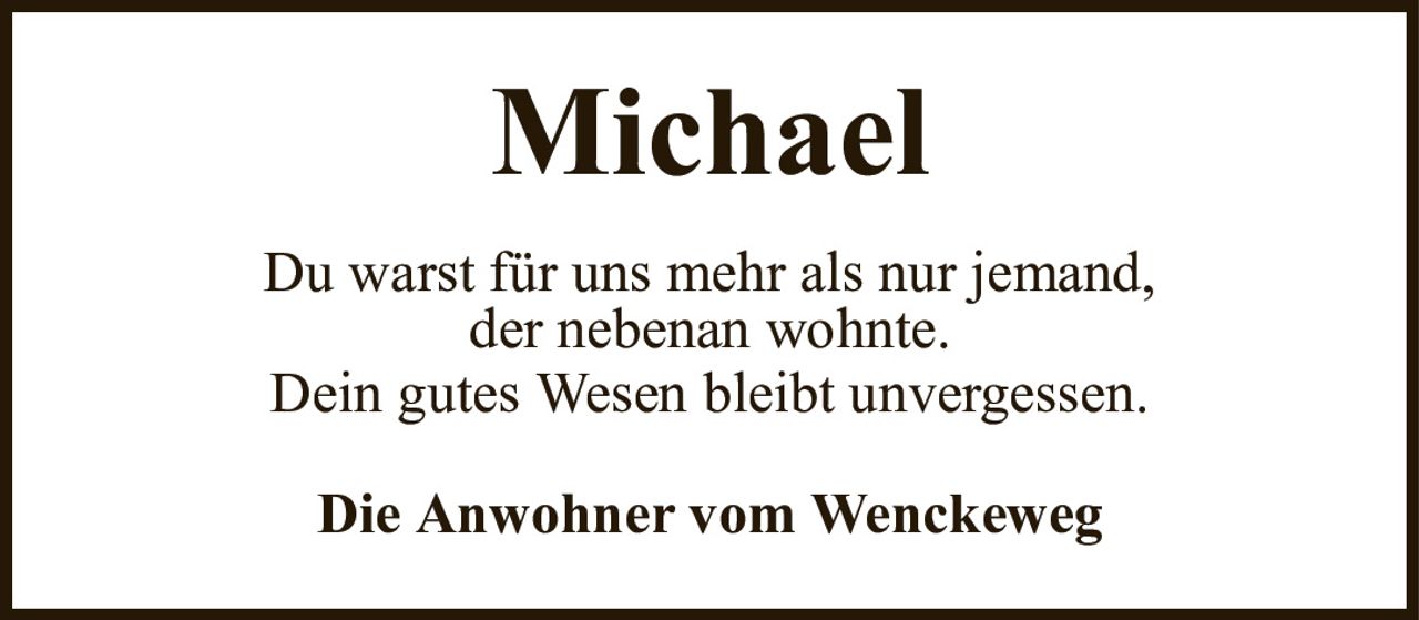MichaelDie Anwohner vom WenckewegDu warst für uns mehr als nur jemand,der nebenan wohnte.Dein gutes Wesen bleibt unvergessen.