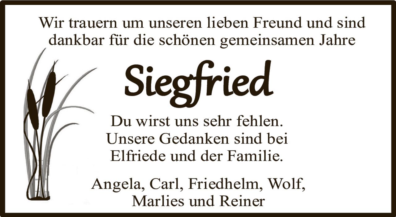 <p>Wir trauern um unseren lieben Freund und sind dankbar für die schönen gemeinsamen Jahre</p><p><strong>Siegfried</strong></p><p>Du wirst uns sehr fehlen. Unsere Gedanken sind bei Elfriede und der Familie.</p><p>Angela, Carl, Friedhelm, Wolf, Marlies und Reiner</p>