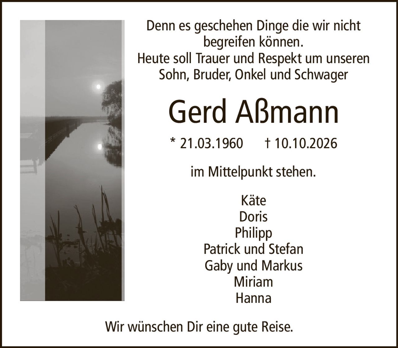 Denn es geschehen Dinge die wir nichtbegreifen können.Heute soll Trauer und Respekt um unseren Sohn, Bruder, Onkel und SchwagerGerd Aßmann* 21.03.1960† 10.10.2026KäteDorisPhilippPatrick und StefanGaby und MarkusMiriamHannaWir wünschen Dir eine gute Reise.im Mittelpunkt stehen.