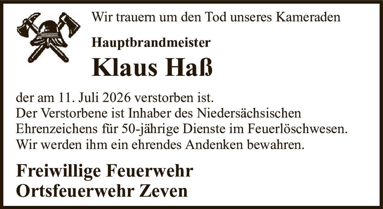 Wir trauern um den Tod unseres KameradenHauptbrandmeisterKlaus Haßder am 11. Juli 2026 verstorben ist.Der Verstorbene ist Inhaber des NiedersächsischenEhrenzeichens für 50-jährige Dienste im Feuerlöschwesen.Wir werden ihm ein ehrendes Andenken bewahren.Freiwillige FeuerwehrOrtsfeuerwehr Zeven