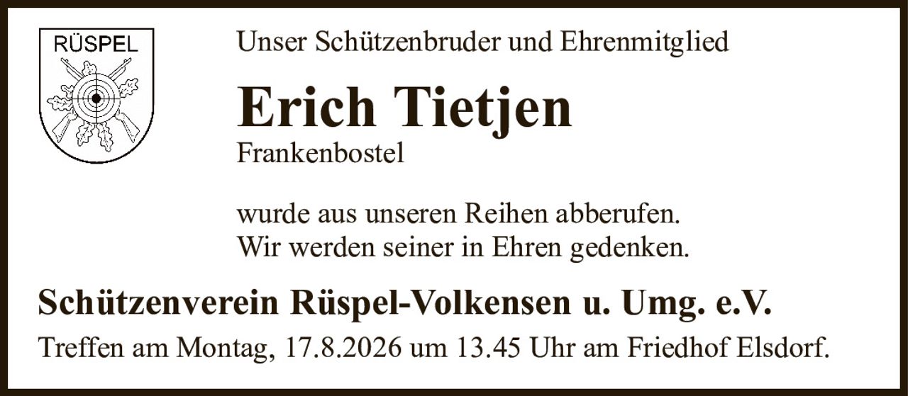 Unser Schützenbruder und EhrenmitgliedErich TietjenFrankenbostelSchützenverein Rüspel-Volkensen u. Umg. e.V.Treffen am Montag, 17.8.2026 um 13.45 Uhr am Friedhof Elsdorf.wurde aus unseren Reihen abberufen.Wir werden seiner in Ehren gedenken.
