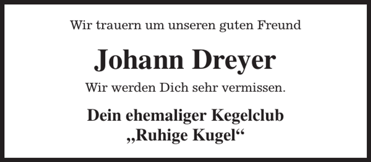 <p>Wir trauern um unseren guten Freund</p><p>Johann Dreyer<br />Wir werden Dich sehr vermissen.</p><p>Dein ehemaliger Kegelclub<br />„Ruhige Kugel“</p>