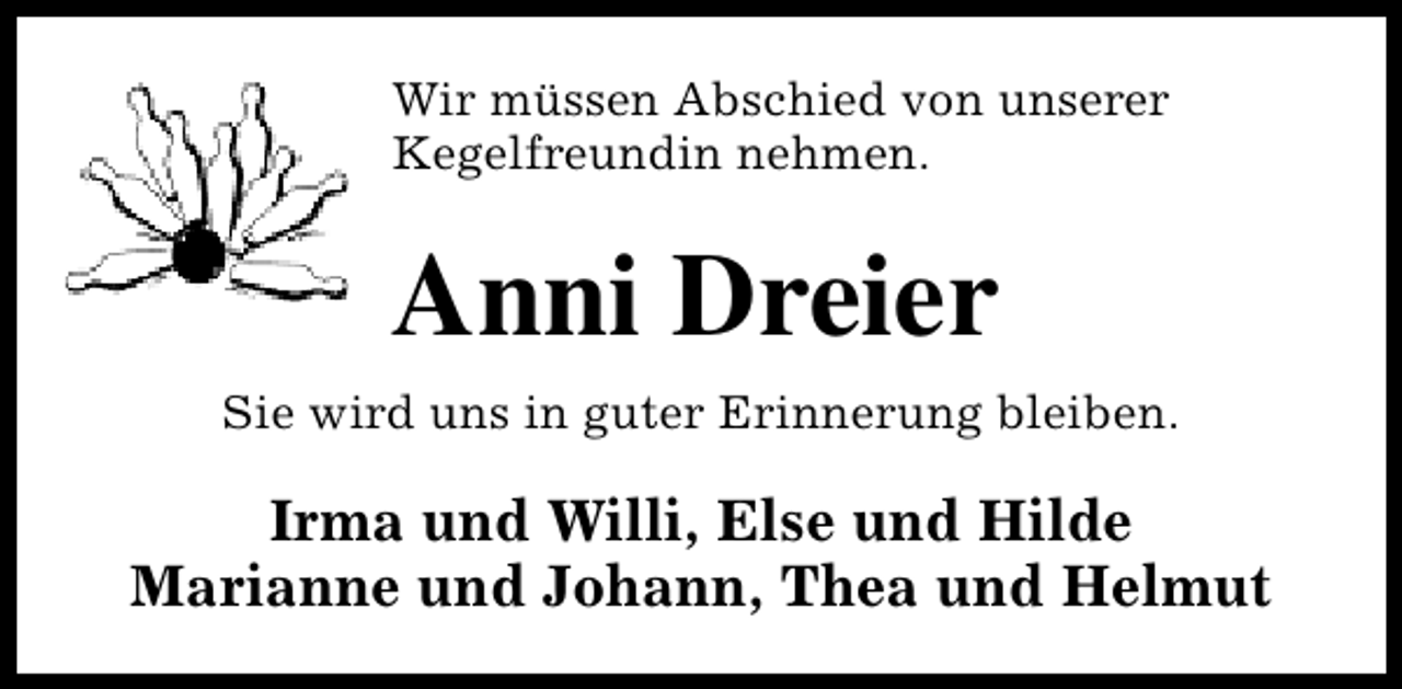 <p>Wir müssen Abschied von unserer<br />Kegelfreundin nehmen.</p><p>Anni Dreier<br />Sie wird uns in guter Erinnerung bleiben.</p><p>Irma und Willi, Else und Hilde<br />Marianne und Johann, Thea und Helmut</p>