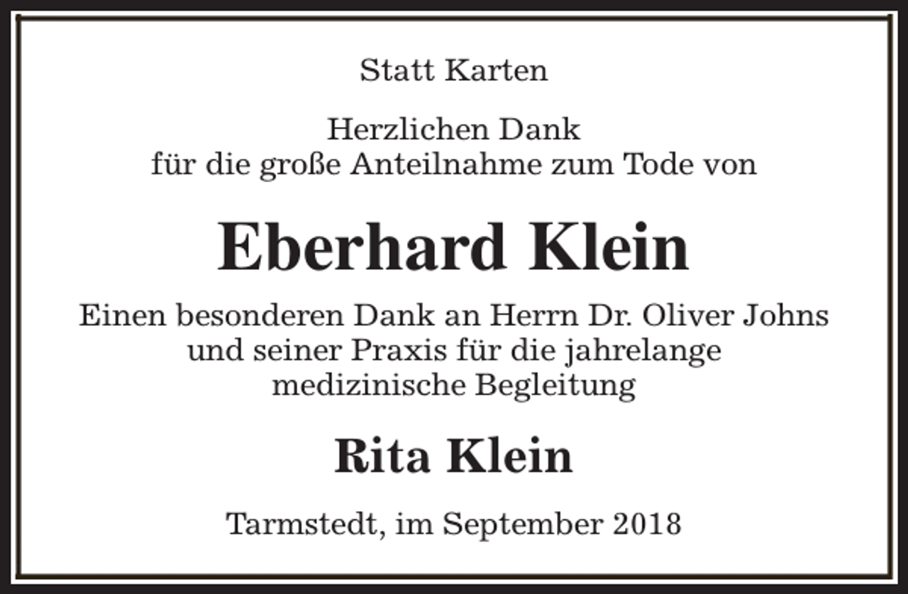 <p>Statt Karten<br />Herzlichen Dank<br />für die große Anteilnahme zum Tode von</p><p>Eberhard Klein<br />Einen besonderen Dank an Herrn Dr. Oliver Johns<br />und seiner Praxis für die jahrelange<br />medizinische Begleitung</p><p>Rita Klein<br />Tarmstedt, im September 2018</p>