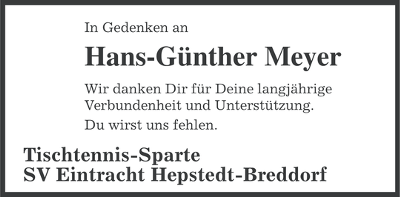 <p>In Gedenken an</p><p>Hans-Günther Meyer<br />Wir danken Dir für Deine langjährige<br />Verbundenheit und Unterstützung.<br />Du wirst uns fehlen.</p><p>Tischtennis-Sparte<br />SV Eintracht Hepstedt-Breddorf</p>