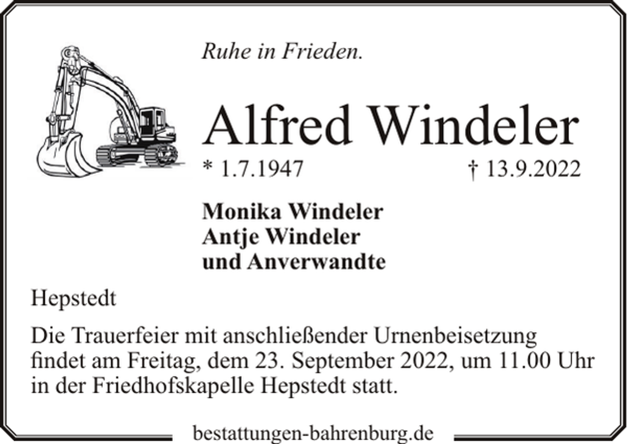 <p>Ruhe in Frieden.</p><p>Alfred Windeler<br />* 1.7.1947</p><p>† 13.9.2022</p><p>Monika Windeler<br />Antje Windeler<br />und Anverwandte<br />Hepstedt<br />Die Trauerfeier mit anschließender Urnenbeisetzung<br />findet am Freitag, dem 23. September 2022, um 11.00 Uhr<br />in der Friedhofskapelle Hepstedt statt.<br />bestattungen-bahrenburg.de</p>