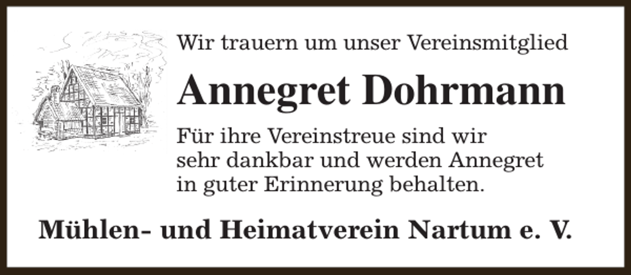 <p>Wir trauern um unser Vereinsmitglied</p><p>Annegret Dohrmann<br />Für ihre Vereinstreue sind wir<br />sehr dankbar und werden Annegret<br />in guter Erinnerung behalten.</p><p>Mühlen- und Heimatverein Nartum e. V.</p>