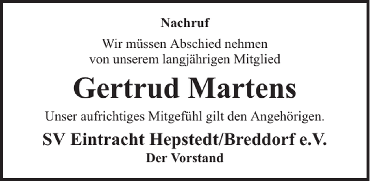 <p>Nachruf<br />Wir müssen Abschied nehmen<br />von unserem langjährigen Mitglied</p><p>Gertrud Martens</p><p>Unser aufrichtiges Mitgefühl gilt den Angehörigen.</p><p>SV Eintracht Hepstedt/Breddorf e.V.<br />Der Vorstand</p>