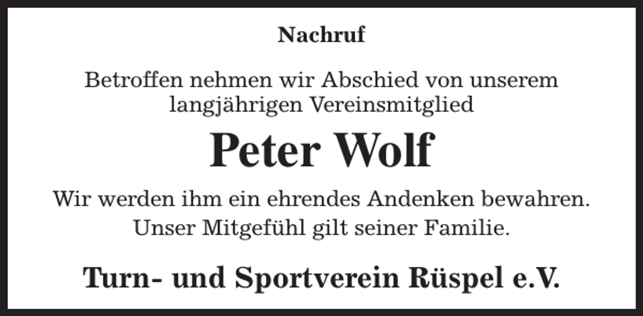<p>Nachruf<br />Betroffen nehmen wir Abschied von unserem<br />langjährigen Vereinsmitglied</p><p>Peter Wolf<br />Wir werden ihm ein ehrendes Andenken bewahren.<br />Unser Mitgefühl gilt seiner Familie.</p><p>Turn- und Sportverein Rüspel e.V.</p>