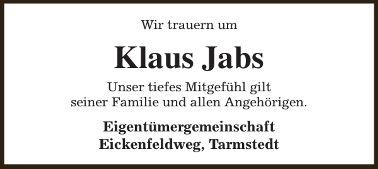 <p>Wir trauern um</p><p>Klaus Jabs</p><p>Unser tiefes Mitgefühl gilt<br />seiner Familie und allen Angehörigen.</p><p>Eigentümergemeinschaft<br />Eickenfeldweg, Tarmstedt</p>