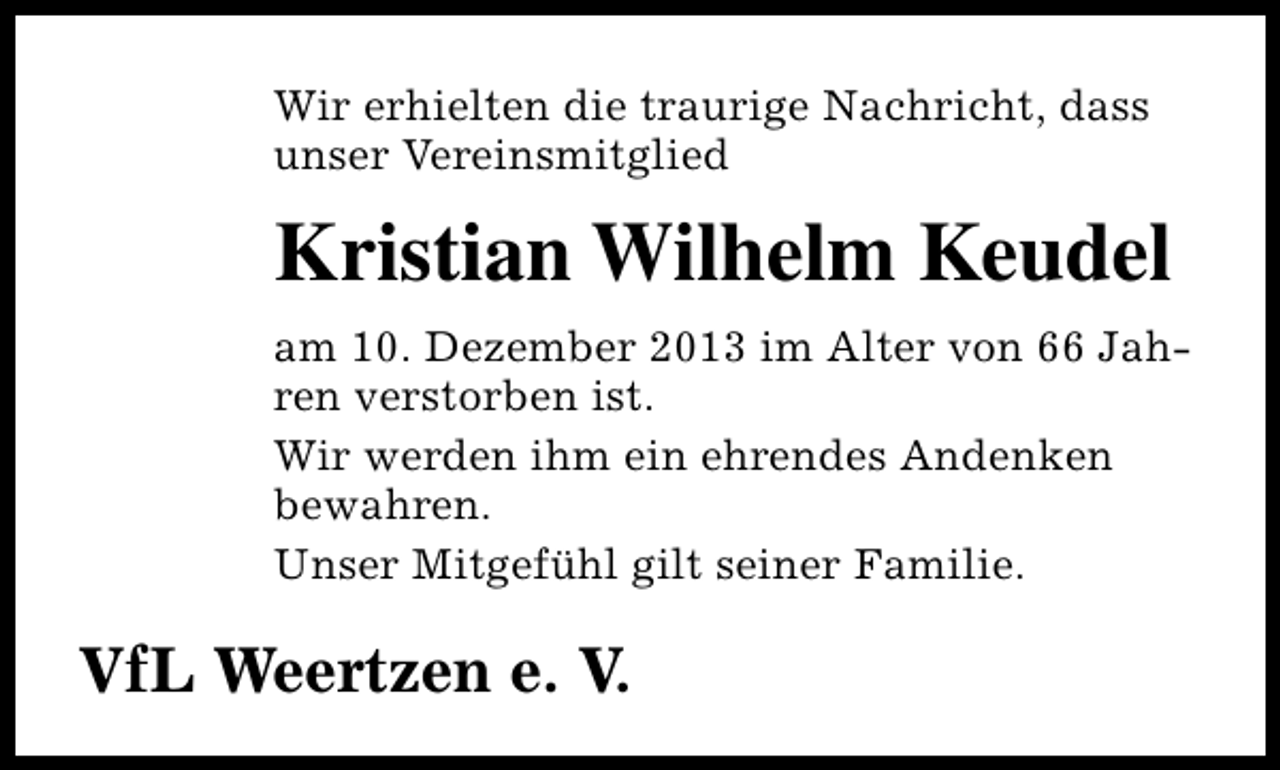 <p>Wir erhielten die traurige Nachricht, dass<br />unser Vereinsmitglied</p><p>Kristian Wilhelm Keudel<br />am 10. Dezember 2013 im Alter von 66 Jahren verstorben ist.<br />Wir werden ihm ein ehrendes Andenken<br />bewahren.<br />Unser Mitgefühl gilt seiner Familie.</p><p>VfL Weertzen e. V.</p>