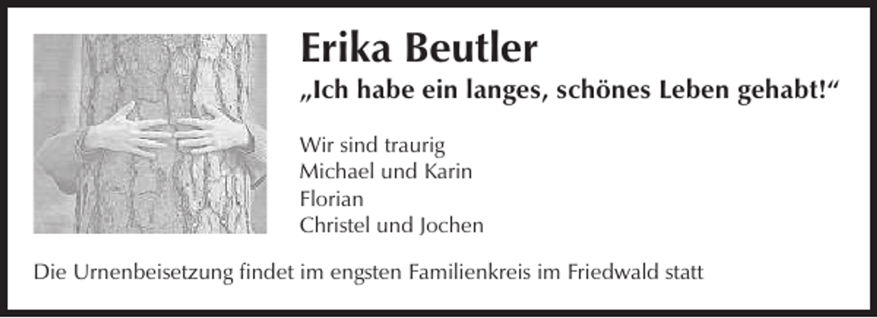 <p>Erika Beutler</p><p>„Ich habe ein langes, schönes Leben gehabt!“<br />Wir sind traurig<br />Michael und Karin<br />Florian<br />Christel und Jochen<br />Die Urnenbeisetzung findet im engsten Familienkreis im Friedwald statt</p>
