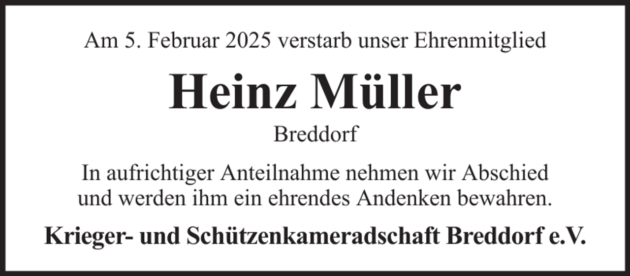 <p>Am 5. Februar 2025 verstarb unser Ehrenmitglied</p><p>Heinz Müller<br />Breddorf<br />In aufrichtiger Anteilnahme nehmen wir Abschied<br />und werden ihm ein ehrendes Andenken bewahren.</p><p>Krieger- und Schützenkameradschaft Breddorf e.V.</p>