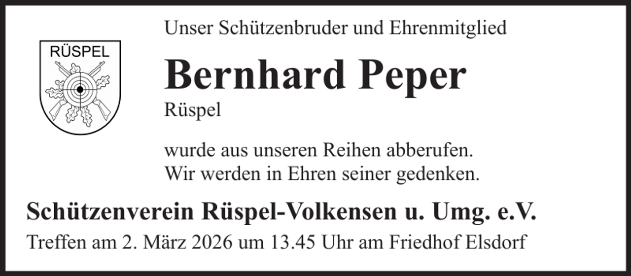 <p>Unser Schützenbruder und Ehrenmitglied</p>
<p>Bernhard Peper<br />Rüspel</p>
<p>wurde aus unseren Reihen abberufen.<br />Wir werden in Ehren seiner gedenken.</p>
<p>Schützenverein Rüspel-Volkensen u. Umg. e.V.<br />Treffen am 2. März 2026 um 13.45 Uhr am Friedhof Elsdorf</p>