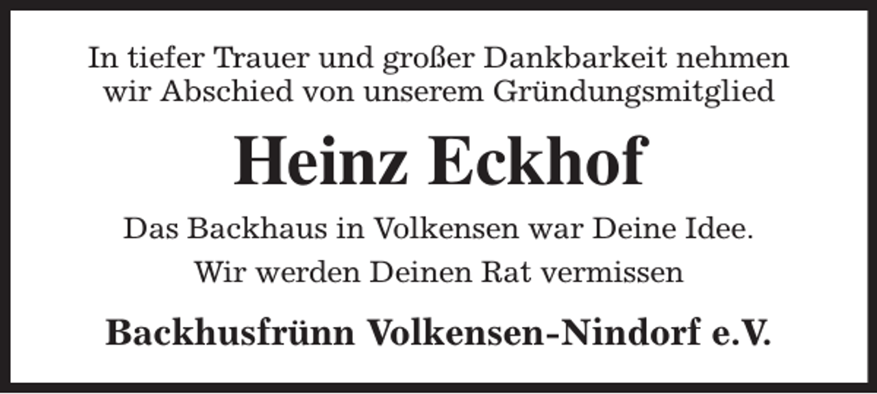 <p>In tiefer Tr<br />T auer und großer Dankbarkeit nehmen<br />wir Abschied von unserem Gründungsmitglied</p><p>Heinz Eckhof<br />Das Backhaus in Volkensen war Deine Idee.<br />Wir werden Deinen Rat vermissen</p><p>Backhusfrünn Volkensen-Nindorf e.V.</p>