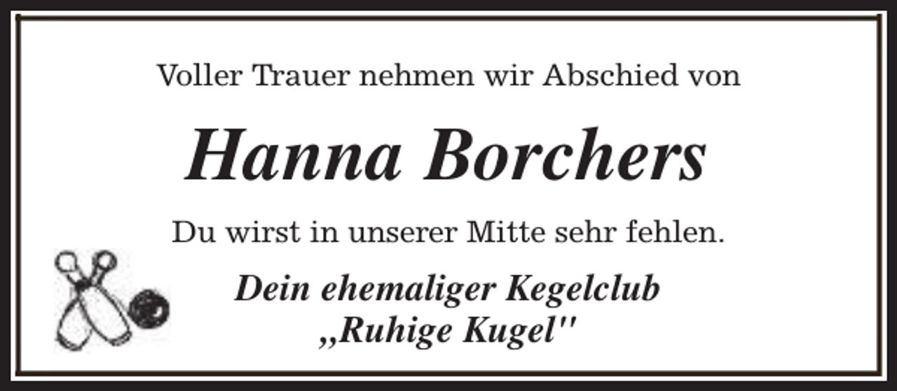 <p>Voller Trauer nehmen wir Abschied von</p><p>Hanna Borchers<br />Du wirst in unserer Mitte sehr fehlen.</p><p>Dein ehemaliger Kegelclub<br />„Ruhige Kugel"</p>