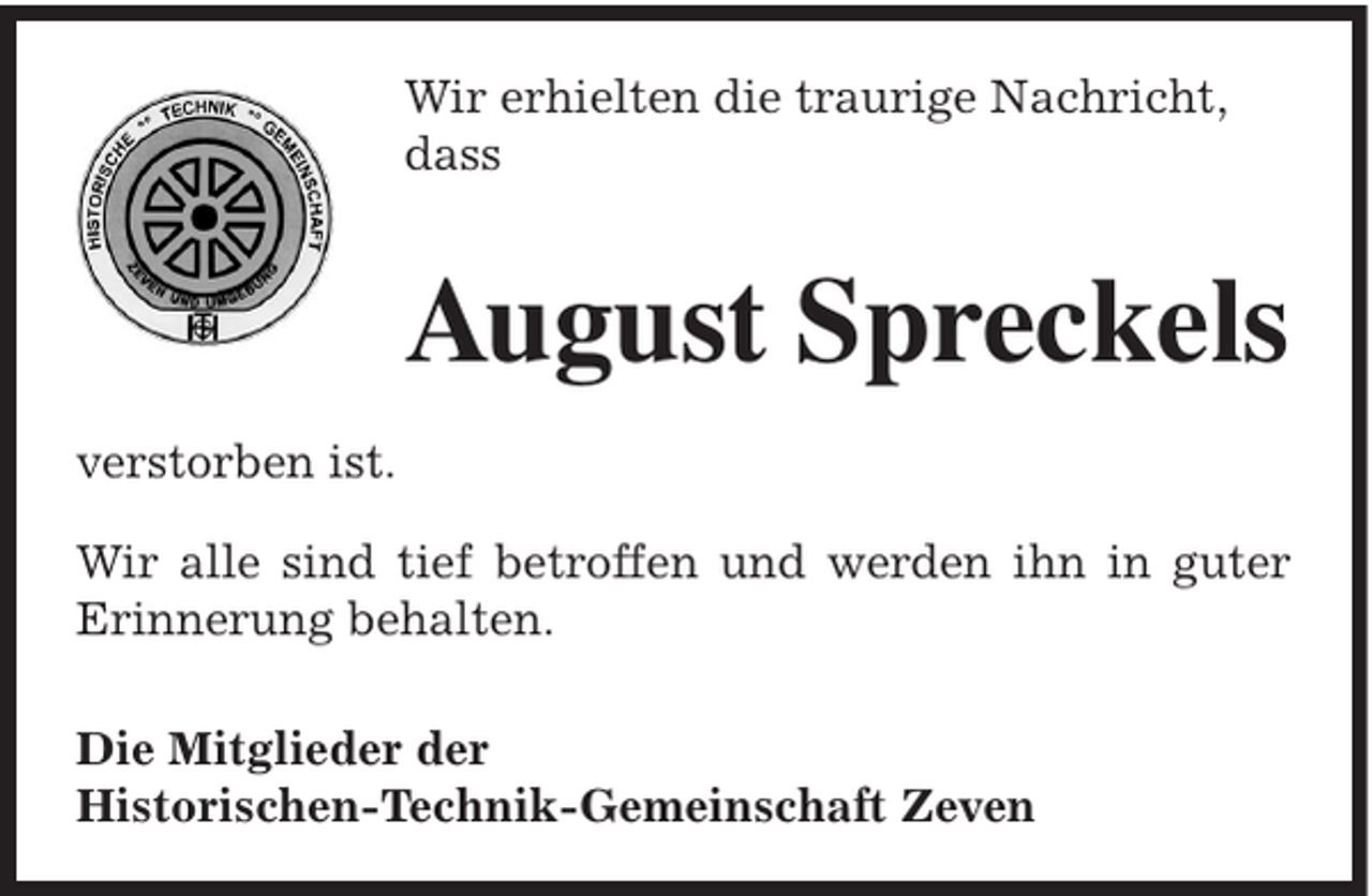 <p>Wir erhielten die traurige Nachricht,<br />dass</p><p>August Spreckels<br />verstorben ist.<br />Wir alle sind tief betroffen und werden ihn in guter<br />Erinnerung behalten.<br />Die Mitglieder der<br />Historischen-Technik-Gemeinschaft Zeven</p>