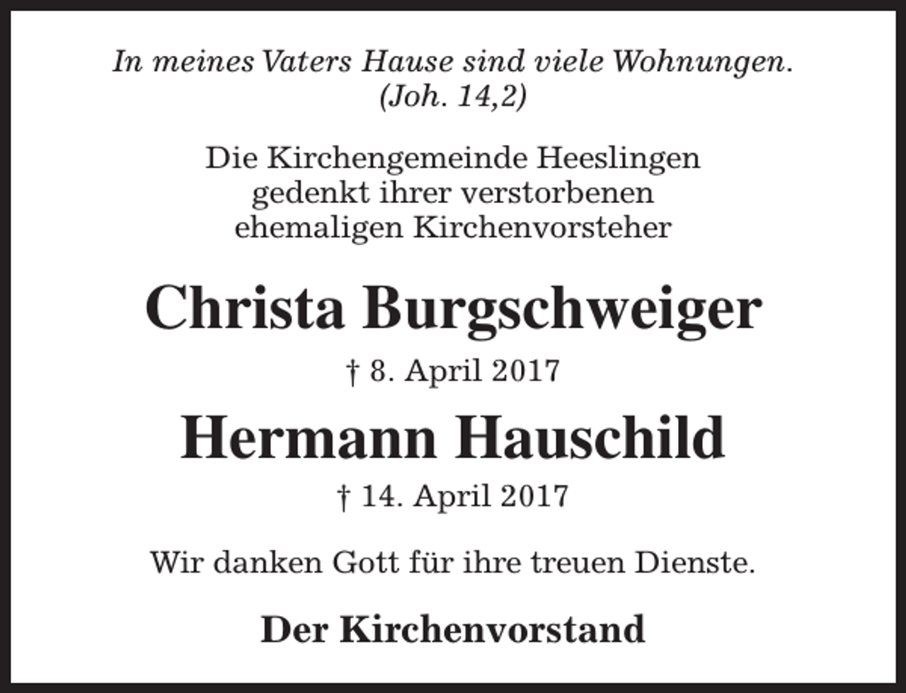 <p>In meines Vaters Hause sind viele Wohnungen.<br />(Joh. 14,2)<br />Die Kirchengemeinde Heeslingen<br />gedenkt ihrer verstorbenen<br />ehemaligen Kirchenvorsteher</p><p>Christa Burgschweiger<br />† 8. April 2017</p><p>Hermann Hauschild<br />† 14. April 2017</p><p>Wir danken Gott für ihre treuen Dienste.</p><p>Der Kirchenvorstand</p>