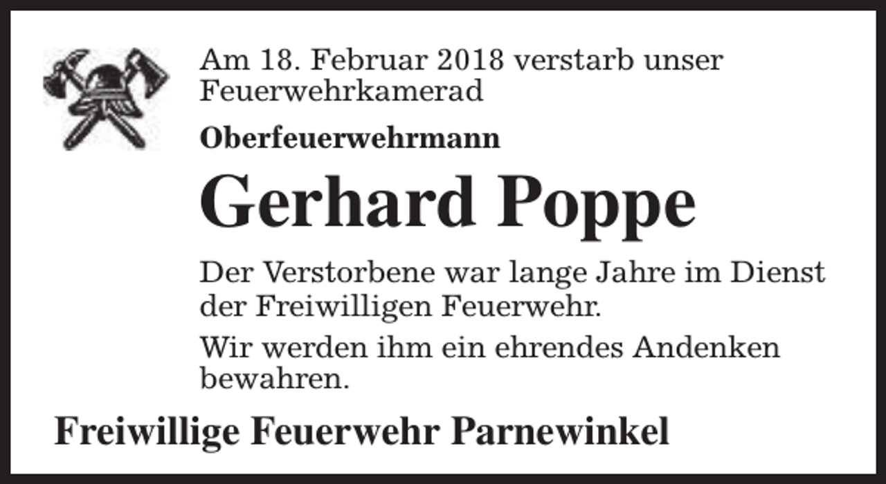 <p>Am 18. Februar 2018 verstarb unser<br />Feuerwehrkamerad<br />Oberfeuerwehrmann</p><p>Gerhard Poppe</p><p>Der Verstorbene war lange Jahre im Dienst<br />der Freiwilligen Feuerwehr.<br />Wir werden ihm ein ehrendes Andenken<br />bewahren.</p><p>Freiwillige Feuerwehr Parnewinkel</p>