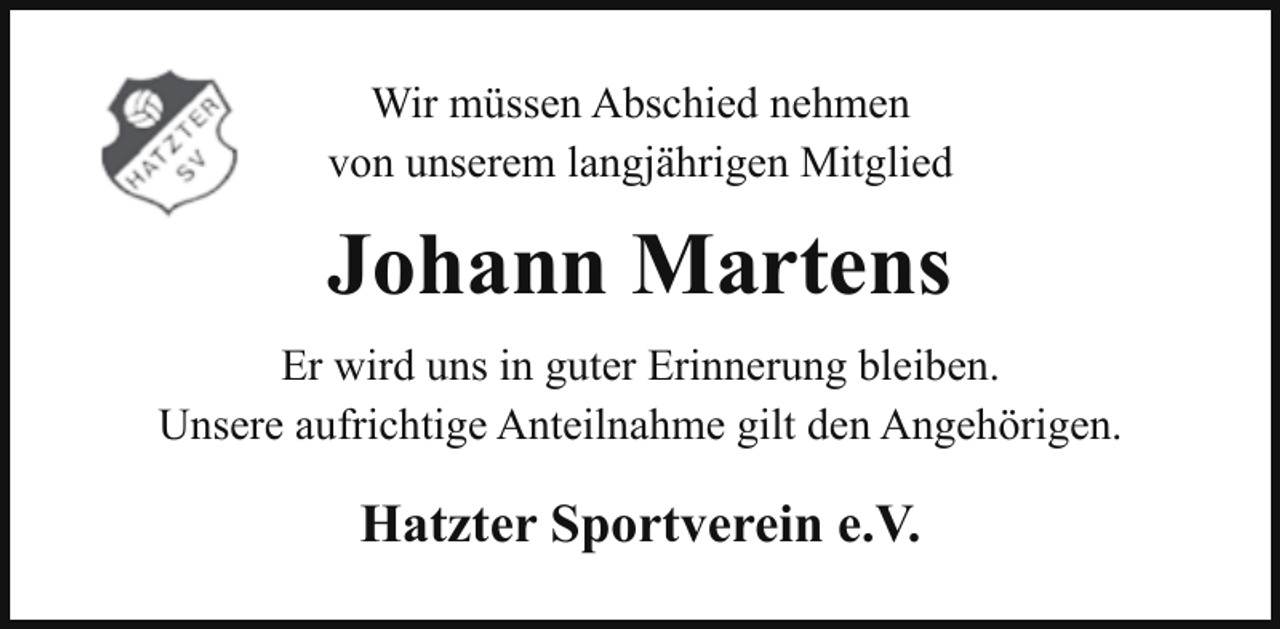 <p>Wir müssen Abschied nehmen<br />von unserem langjährigen Mitglied</p><p>Johann Martens<br />Er wird uns in guter Erinnerung bleiben.<br />Unsere aufrichtige Anteilnahme gilt den Angehörigen.</p><p>Hatzter Sportverein e.V.</p>