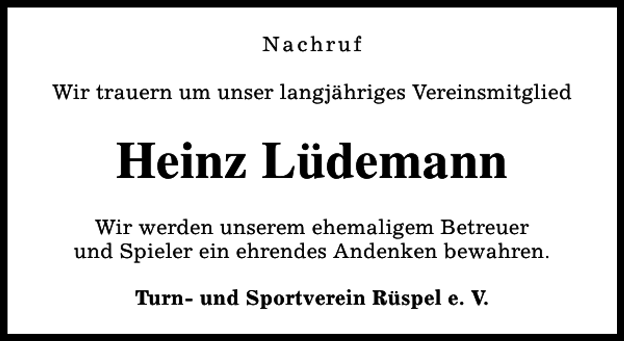 <p>Nachruf<br />Wir trauern um unser langjähriges Vereinsmitglied</p><p>Heinz Lüdemann<br />Wir werden unserem ehemaligem Betreuer<br />und Spieler ein ehrendes Andenken bewahren.<br />Turn- und Sportverein Rüspel e. V.</p>