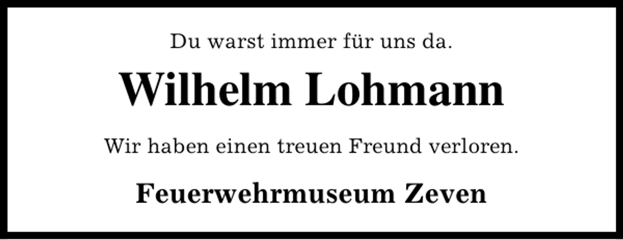 <p>Du warst immer für uns da.</p><p>Wilhelm Lohmann<br />Wir haben einen treuen Freund verloren.</p><p>Feuerwehrmuseum Zeven</p>
