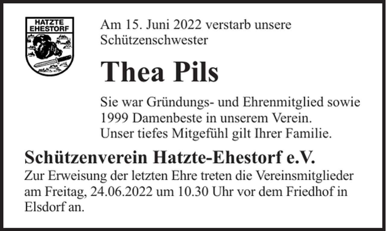 <p>Am 15. Juni 2022 verstarb unsere<br />Schützenschwester</p><p>Thea Pils<br />Sie war Gründungs- und Ehrenmitglied sowie<br />1999 Damenbeste in unserem Verein.<br />Unser tiefes Mitgefühl gilt Ihrer Familie.</p><p>Schützenverein Hatzte-Ehestorf e.V.</p><p>Zur Erweisung der letzten Ehre treten die Vereinsmitglieder<br />am Freitag, 24.06.2022 um 10.30 Uhr vor dem Friedhof in<br />Elsdorf an.</p>