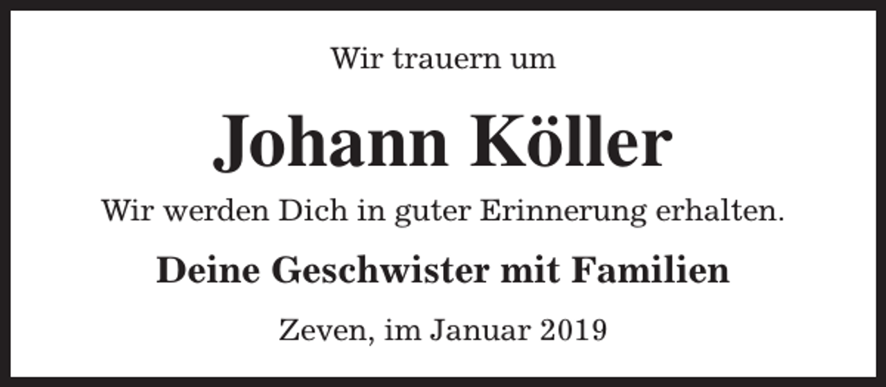 <p>Wir trauern um</p><p>Johann Köller</p><p>Wir werden Dich in guter Erinnerung erhalten.</p><p>Deine Geschwister mit Familien<br />Zeven, im Januar 2019</p>