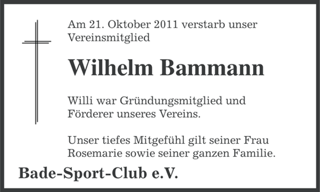 <p>Am 21. Oktober 2011 verstarb unser<br />Vereinsmitglied</p><p>Wilhelm Bammann<br />Willi war Gründungsmitglied und<br />Förderer unseres Vereins.<br />Unser tiefes Mitgefühl gilt seiner Frau<br />Rosemarie sowie seiner ganzen Familie.</p><p>Bade-Sport-Club e.V.</p>