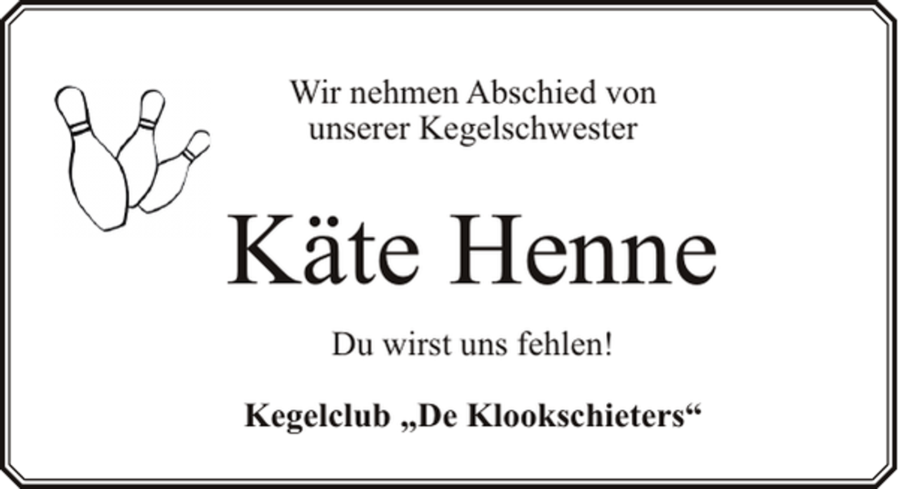 <p>Wir nehmen Abschied von<br />unserer Kegelschwester</p><p>Käte Henne<br />Du wirst uns fehlen!<br />Kegelclub „De Klookschieters“</p>
