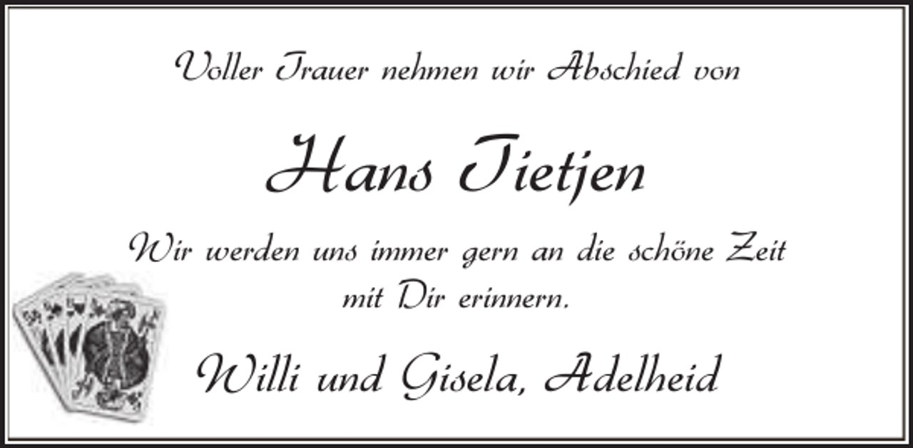 <p>Voller Trauer nehmen wir Abschied von</p><p>Hans Tietjen<br />Wir werden uns immer gern an die schöne Zeit<br />mit Dir erinnern.</p><p>Willi und Gisela, Adelheid</p>
