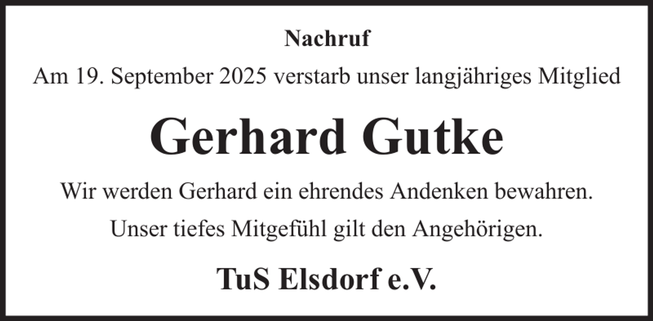 <p>Nachruf<br />Am 19. September 2025 verstarb unser langjähriges Mitglied</p><p>Gerhard Gutke<br />Wir werden Gerhard ein ehrendes Andenken bewahren.<br />Unser tiefes Mitgefühl gilt den Angehörigen.</p><p>TuS Elsdorf e.V.</p>