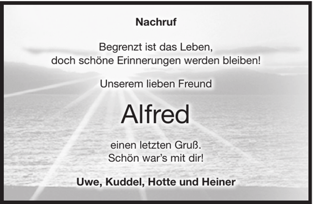 <p>Nachruf<br />Begrenzt ist das Leben,<br />doch schöne Erinnerungen werden bleiben!<br />Unserem lieben Freund</p><p>Alfred<br />einen letzten Gruß.<br />Schön war’s mit dir!<br />Uwe, Kuddel, Hotte und Heiner</p>