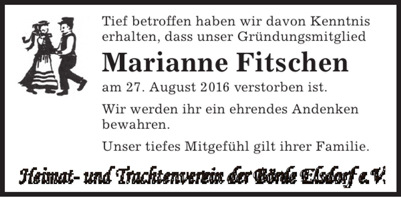 <p>Tief betroffen haben wir davon Kenntnis<br />erhalten, dass unser Gründungsmitglied</p><p>Marianne Fitschen<br />am 27. August 2016 verstorben ist.</p><p>Wir werden ihr ein ehrendes Andenken<br />bewahren.<br />Unser tiefes Mitgefühl gilt ihrer Familie.</p><p>Heimat- und Trachtenverein der Börde Elsdorf e.V.</p>