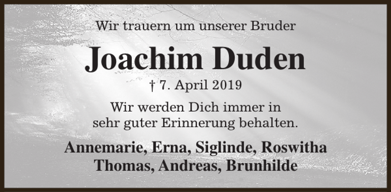 <p>Wir trauern um unserer Bruder</p><p>Joachim Duden<br />† 7. April 2019</p><p>Wir werden Dich immer in<br />sehr guter Erinnerung behalten.</p><p>Annemarie, Erna, Siglinde, Roswitha<br />Thomas, Andreas, Brunhilde</p>